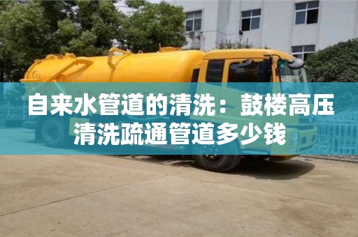 南京自来水管道的清洗：鼓楼高压清洗疏通管道多少钱