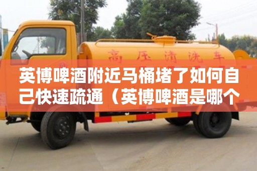 英博啤酒附近马桶堵了如何自己快速疏通（英博啤酒是哪个国家的）