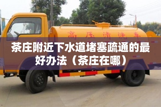 茶庄附近下水道堵塞疏通的最好办法（茶庄在哪）