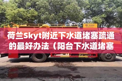 唐山荷兰Skyt附近下水道堵塞疏通的最好办法（阳台下水道堵塞疏通的最好办法）