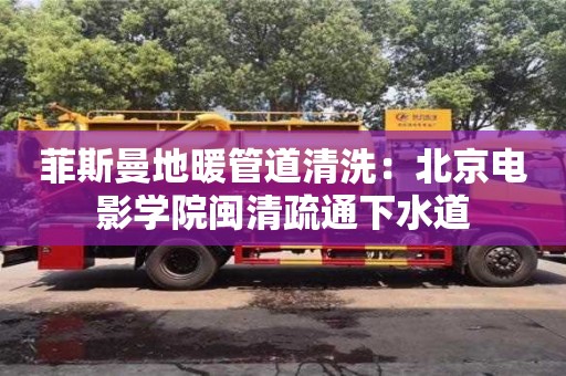 菲斯曼地暖管道清洗：北京电影学院闽清疏通下水道