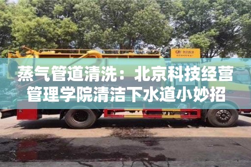 蒸气管道清洗：北京科技经营管理学院清洁下水道小妙招