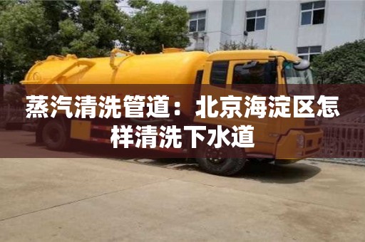 南京蒸汽清洗管道：北京海淀区怎样清洗下水道