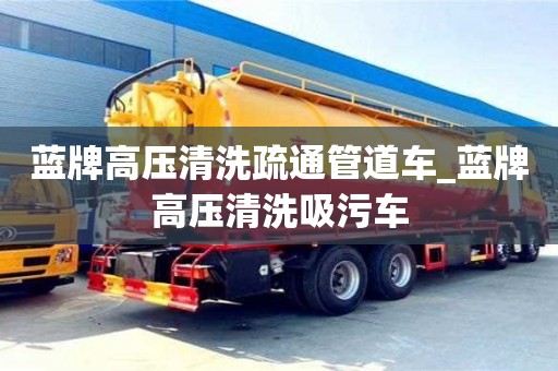 蓝牌高压清洗疏通管道车_蓝牌高压清洗吸污车