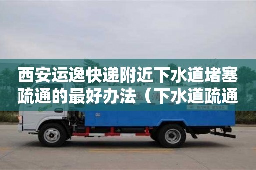 西安运逸快递附近下水道堵塞疏通的最好办法（下水道疏通快速上门）