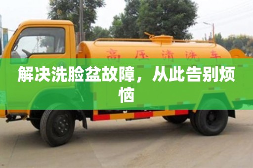 北京解决洗脸盆故障，从此告别烦恼