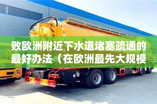深圳败欧洲附近下水道堵塞疏通的最好办法（在欧洲最先大规模修建下水道的是哪国人）