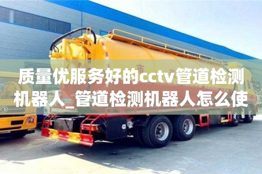 北京质量优服务好的cctv管道检测机器人_管道检测机器人怎么使用