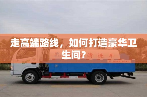 唐山走高端路线，如何打造豪华卫生间？
