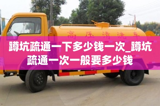 蹲坑疏通一下多少钱一次_蹲坑疏通一次一般要多少钱