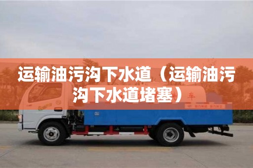 西安运输油污沟下水道（运输油污沟下水道堵塞）