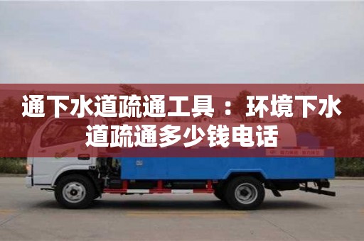 北京通下水道疏通工具 ：环境下水道疏通多少钱电话