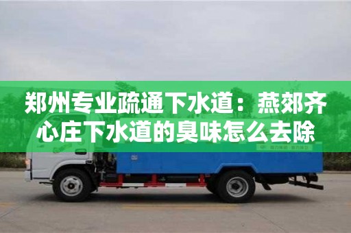 北京郑州专业疏通下水道：燕郊齐心庄下水道的臭味怎么去除