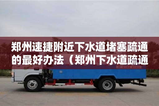 贵阳郑州速捷附近下水道堵塞疏通的最好办法（郑州下水道疏通哪家好）