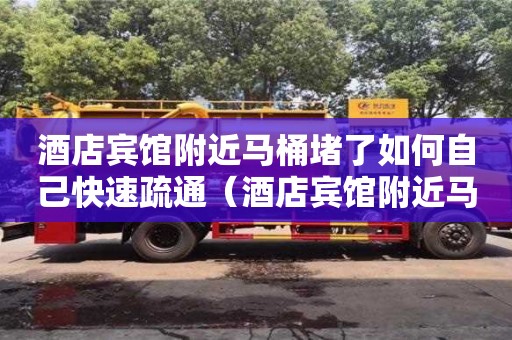 酒店宾馆附近马桶堵了如何自己快速疏通（酒店宾馆附近马桶堵了如何自己快速疏通）