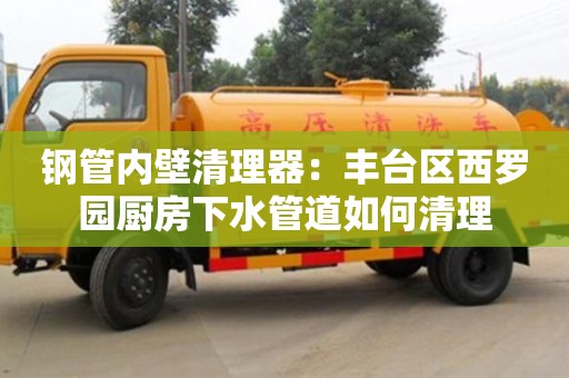 唐山钢管内壁清理器：丰台区西罗园厨房下水管道如何清理