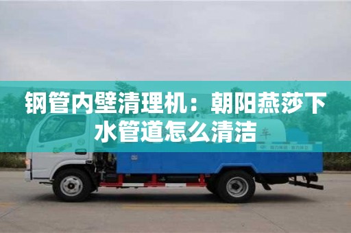 唐山钢管内壁清理机：朝阳燕莎下水管道怎么清洁