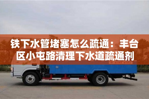 北京铁下水管堵塞怎么疏通：丰台区小屯路清理下水道疏通剂