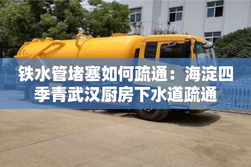 唐山铁水管堵塞如何疏通：海淀四季青武汉厨房下水道疏通
