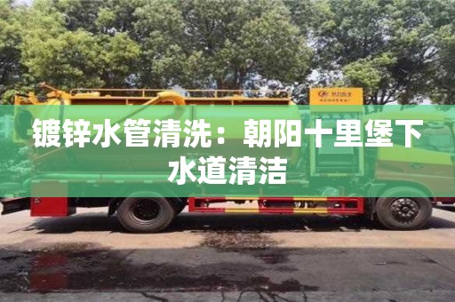 合肥镀锌水管清洗：朝阳十里堡下水道清洁