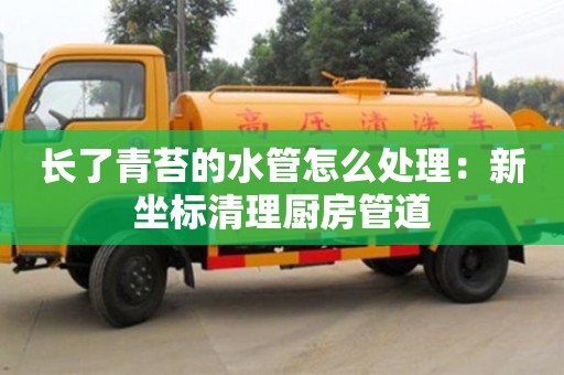 北京长了青苔的水管怎么处理：新坐标清理厨房管道