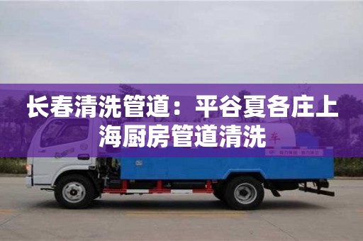 长春清洗管道：平谷夏各庄上海厨房管道清洗