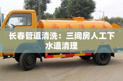 贵阳长春管道清洗：三间房人工下水道清理
