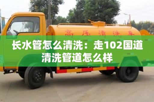 北京长水管怎么清洗：走102国道清洗管道怎么样