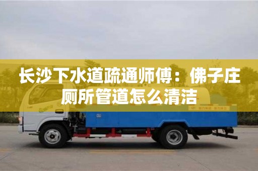 深圳长沙下水道疏通师傅：佛子庄厕所管道怎么清洁