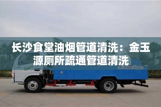 长沙食堂油烟管道清洗：金玉源厕所疏通管道清洗