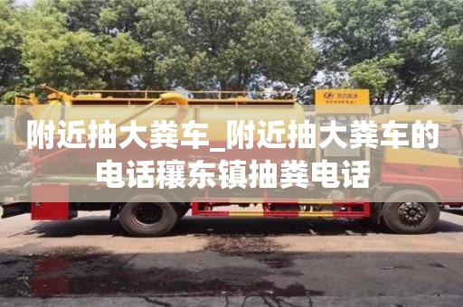 北京附近抽大粪车_附近抽大粪车的电话穰东镇抽粪电话