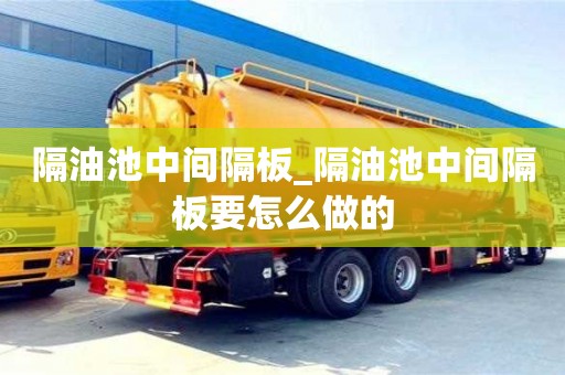 隔油池中间隔板_隔油池中间隔板要怎么做的