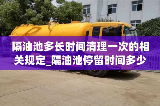 北京隔油池多长时间清理一次的相关规定_隔油池停留时间多少
