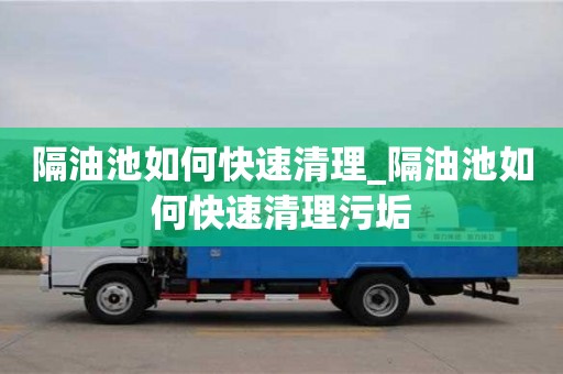 北京隔油池如何快速清理_隔油池如何快速清理污垢