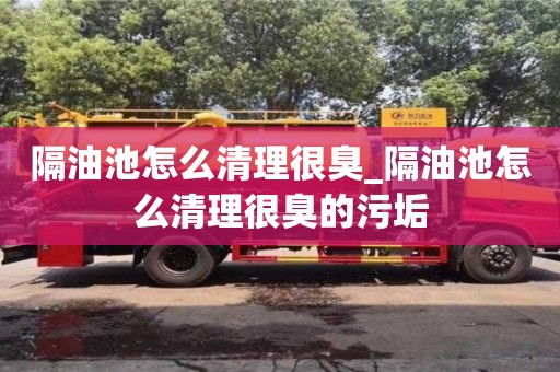 北京隔油池怎么清理很臭_隔油池怎么清理很臭的污垢