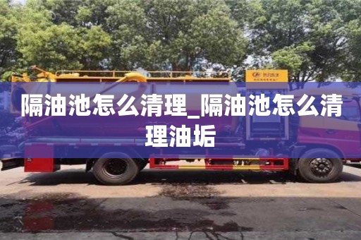 绍兴隔油池怎么清理_隔油池怎么清理油垢