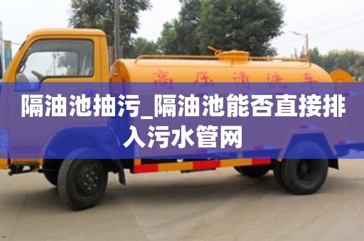 隔油池抽污_隔油池能否直接排入污水管网