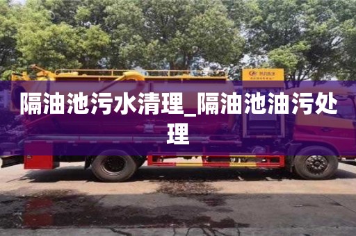 隔油池污水清理_隔油池油污处理