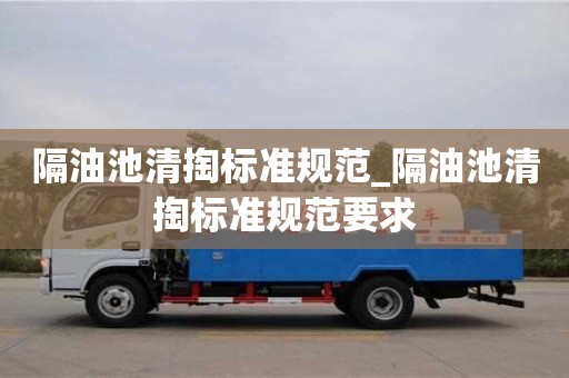 北京隔油池清掏标准规范_隔油池清掏标准规范要求