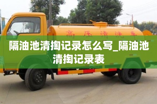 北京隔油池清掏记录怎么写_隔油池清掏记录表