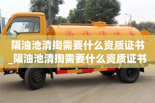 隔油池清掏需要什么资质证书_隔油池清掏需要什么资质证书才能做