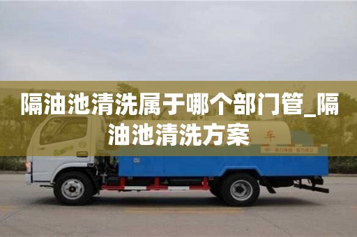 隔油池清洗属于哪个部门管_隔油池清洗方案
