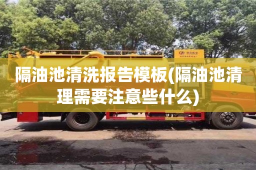 隔油池清洗报告模板(隔油池清理需要注意些什么)