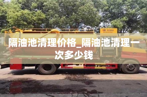 隔油池清理价格_隔油池清理一次多少钱