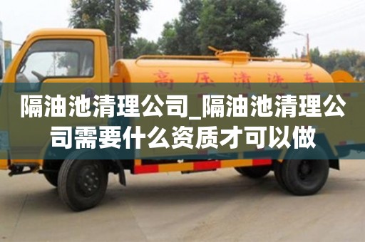 隔油池清理公司_隔油池清理公司需要什么资质才可以做
