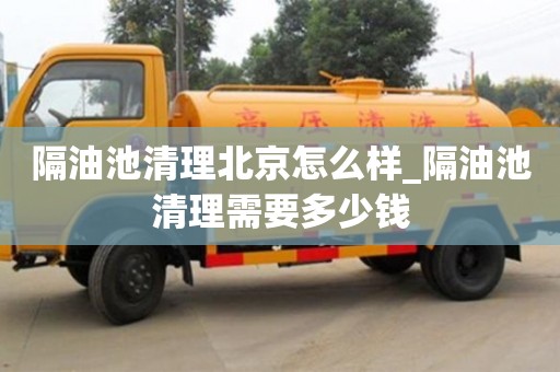 北京隔油池清理北京怎么样_隔油池清理需要多少钱