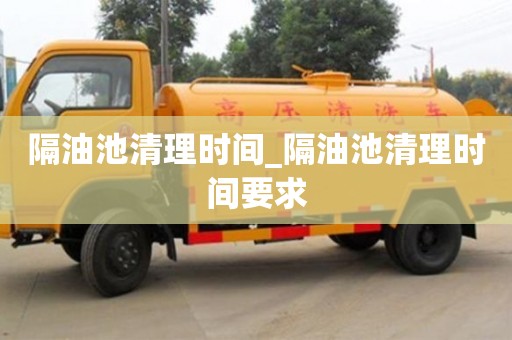 隔油池清理时间_隔油池清理时间要求
