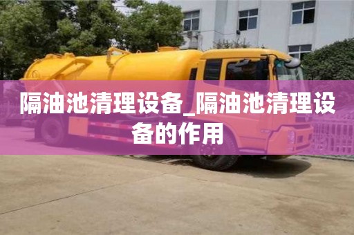 隔油池清理设备_隔油池清理设备的作用