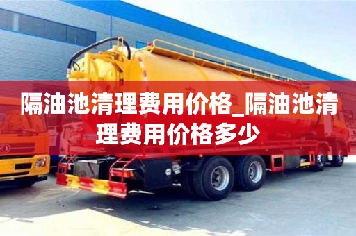 北京隔油池清理费用价格_隔油池清理费用价格多少