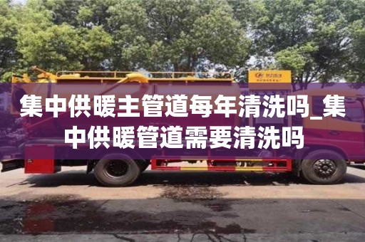 宁波集中供暖主管道每年清洗吗_集中供暖管道需要清洗吗